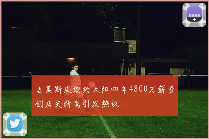 吉莱斯皮续约太阳四年4800万薪资创历史新高引发热议