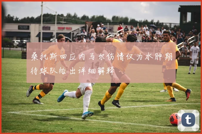 桑托斯回应内马尔伤情仅为水肿期待球队给出详细解释