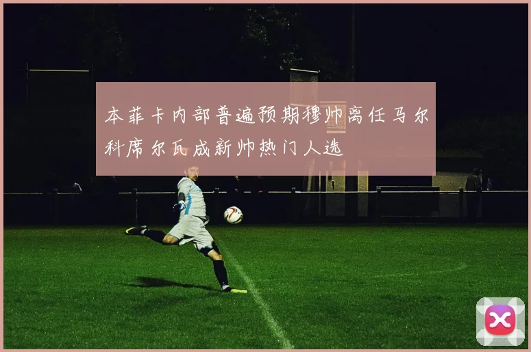 本菲卡内部普遍预期穆帅离任马尔科席尔瓦成新帅热门人选