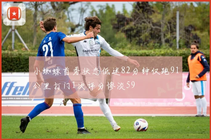 小蜘蛛首秀状态低迷82分钟仅跑91公里打门1次评分惨淡59