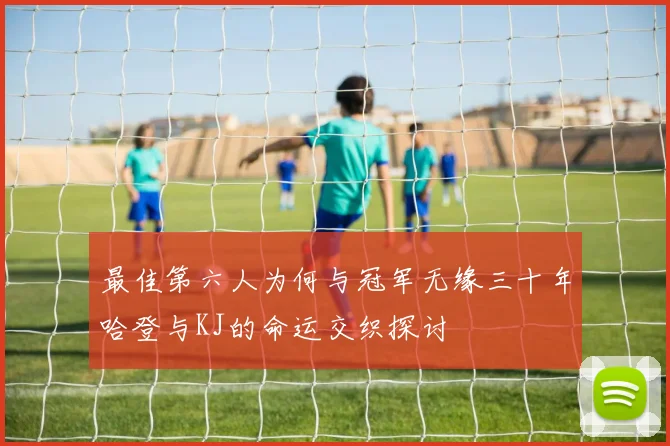 最佳第六人为何与冠军无缘三十年哈登与KJ的命运交织探讨