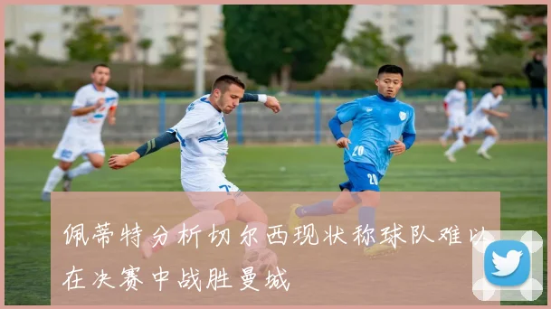 佩蒂特分析切尔西现状称球队难以在决赛中战胜曼城