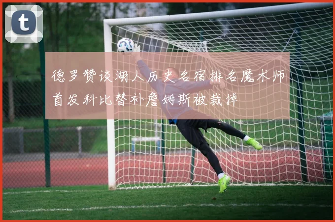 德罗赞谈湖人历史名宿排名魔术师首发科比替补詹姆斯被裁掉
