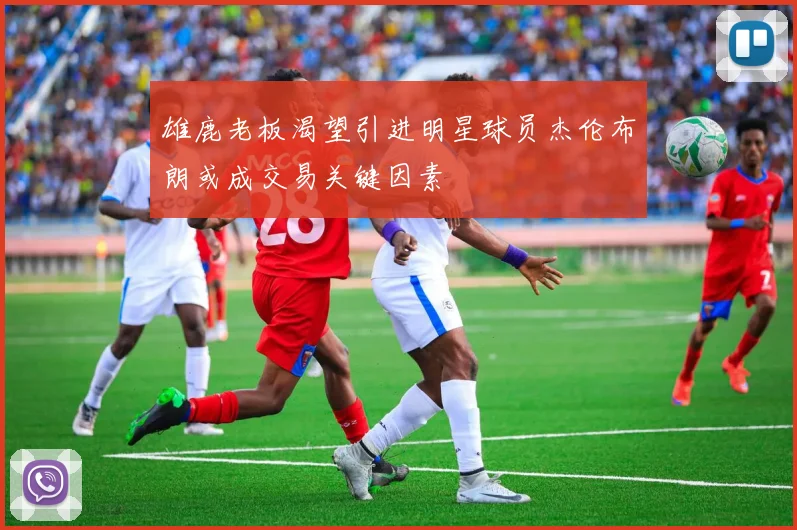 雄鹿老板渴望引进明星球员杰伦布朗或成交易关键因素