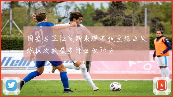 国安后卫拉莫斯表现不佳全场丢失球权次数最多评分仅56分