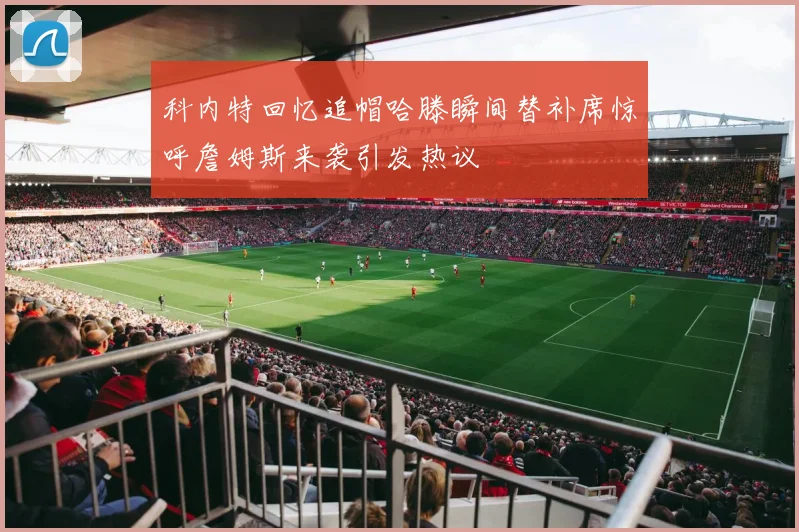 科内特回忆追帽哈滕瞬间替补席惊呼詹姆斯来袭引发热议