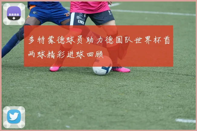 多特蒙德球员助力德国队世界杯首两球精彩进球回顾