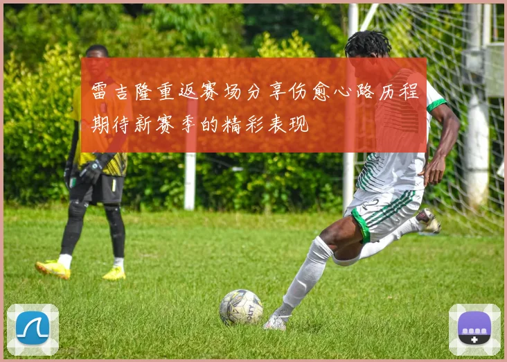 雷吉隆重返赛场分享伤愈心路历程期待新赛季的精彩表现