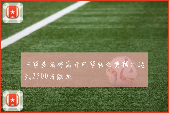 卡萨多或将离开巴萨转会费预计达到2500万欧元