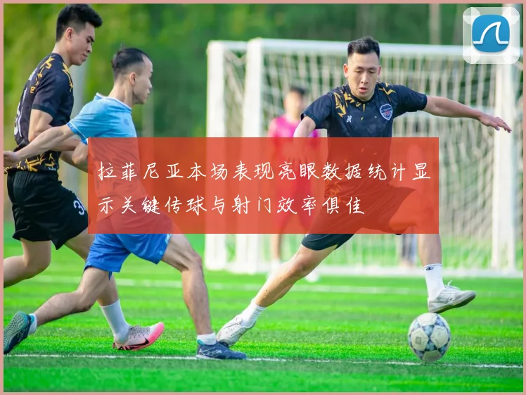 拉菲尼亚本场表现亮眼数据统计显示关键传球与射门效率俱佳