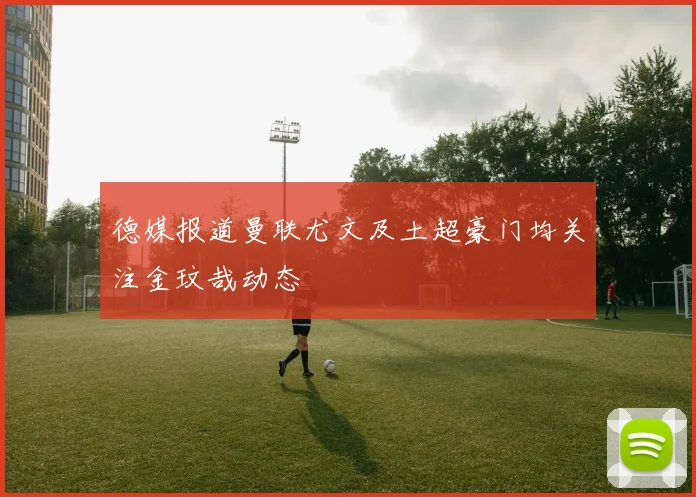 德媒报道曼联尤文及土超豪门均关注金玟哉动态