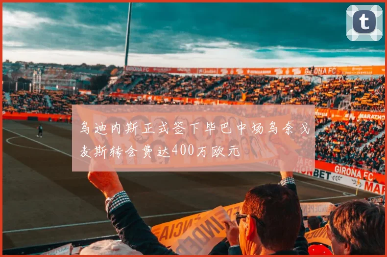 乌迪内斯正式签下毕巴中场乌奈戈麦斯转会费达400万欧元