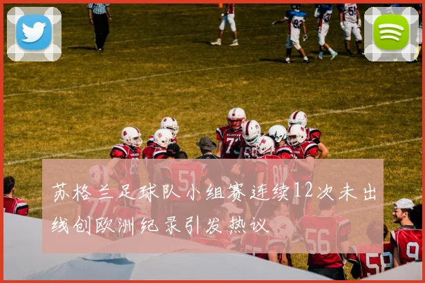 苏格兰足球队小组赛连续12次未出线创欧洲纪录引发热议