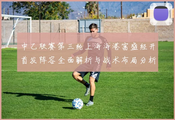 中乙联赛第三轮上海海港富盛经开首发阵容全面解析与战术布局分析