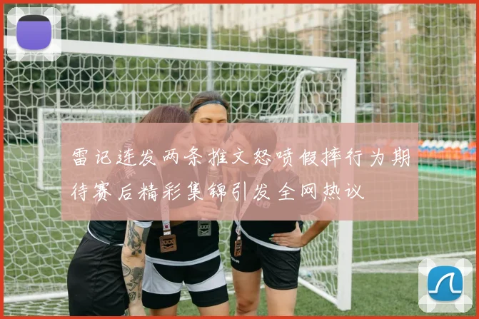 雷记连发两条推文怒喷假摔行为期待赛后精彩集锦引发全网热议