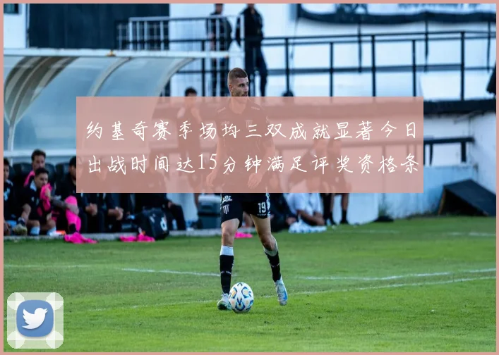 约基奇赛季场均三双成就显著今日出战时间达15分钟满足评奖资格条件