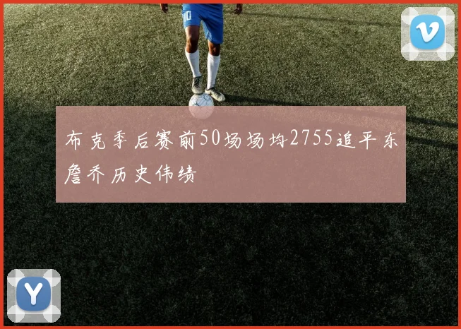 布克季后赛前50场场均2755追平东詹乔历史伟绩