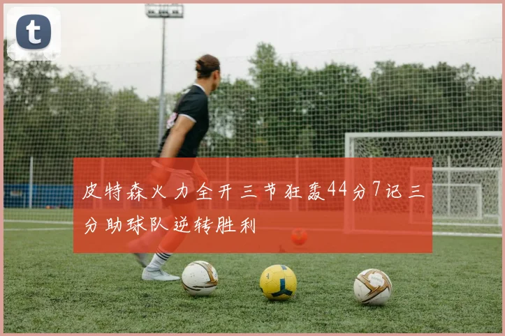 皮特森火力全开三节狂轰44分7记三分助球队逆转胜利