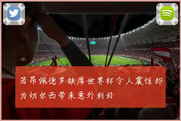 若昂佩德罗缺席世界杯令人震惊却为切尔西带来意外利好