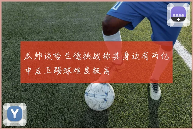 瓜帅谈哈兰德挑战称其身边有两亿中后卫踢球难度极高