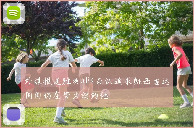 外媒报道雅典AEK否认追求凯西吉达国民仍在努力续约他