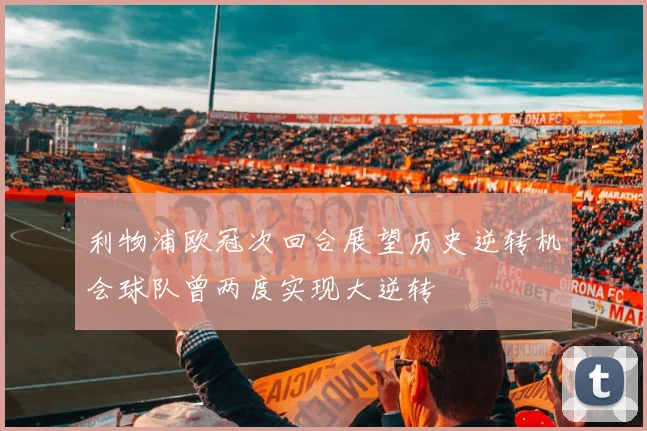 利物浦欧冠次回合展望历史逆转机会球队曾两度实现大逆转